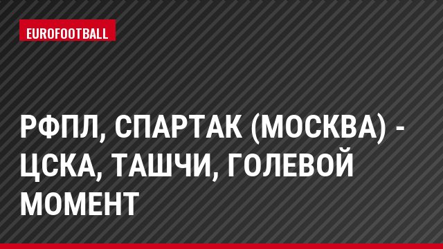 РФПЛ, Спартак (Москва) - ЦСКА, Ташчи, Голевой момент