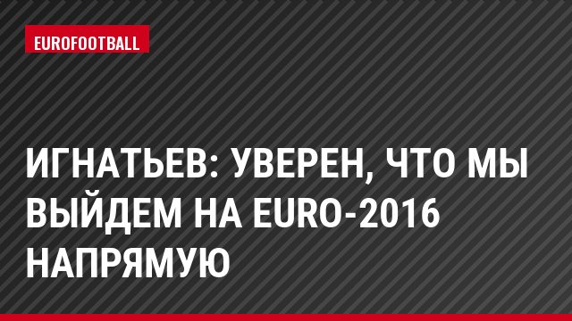 Игнатьев: Уверен, что мы выйдем на Eurо-2016 напрямую