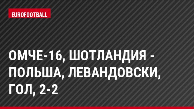 ОМЧЕ-16, Шотландия - Польша, Левандовски, Гол, 2-2