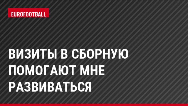 Визиты в сборную помогают мне развиваться