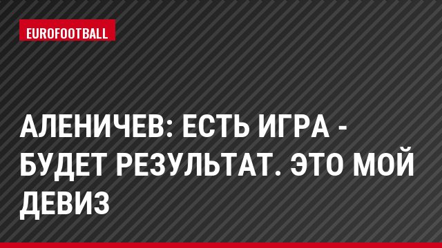 Аленичев: Есть игра - будет результат. Это мой девиз