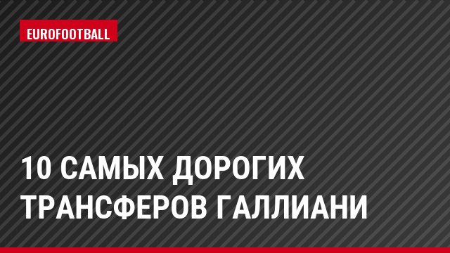 10 самых дорогих трансферов Галлиани