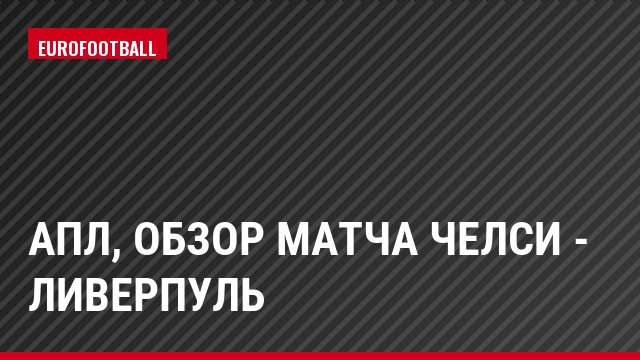 АПЛ, Обзор матча Челси - Ливерпуль