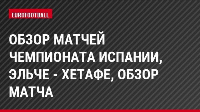 Обзор матчей чемпионата Испании, Эльче - Хетафе, Обзор матча