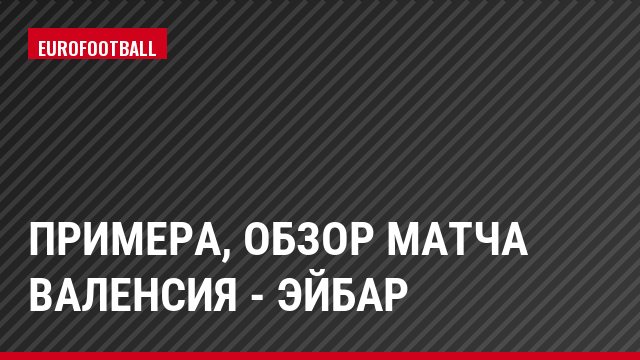 Примера, Обзор матча Валенсия - Эйбар