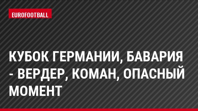 Кубок Германии, Бавария - Вердер, Коман, Опасный момент