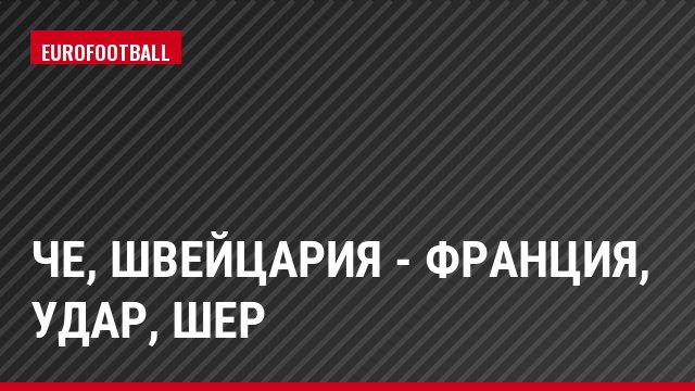 ЧЕ, Швейцария - Франция, Удар, Шер