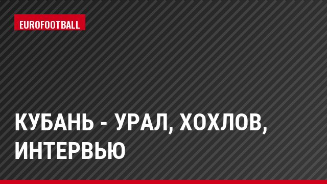 Кубань - Урал, Хохлов, Интервью