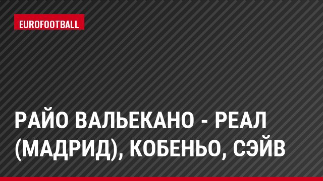 Райо Вальекано - Реал (Мадрид), Кобеньо, Сэйв