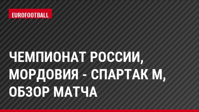 Чемпионат России, Мордовия - Спартак М, Обзор матча