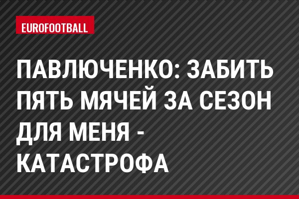 Павлюченко: Забить пять мячей за сезон для меня - катастрофа