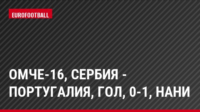 ОМЧЕ-16, Сербия - Португалия, Гол, 0-1, Нани