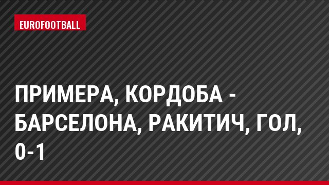 Примера, Кордоба - Барселона, Ракитич, Гол, 0-1
