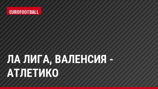 Ла Лига, Валенсия - Атлетико