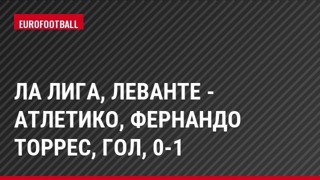 Ла Лига, Леванте - Атлетико, Фернандо Торрес, Гол, 0-1