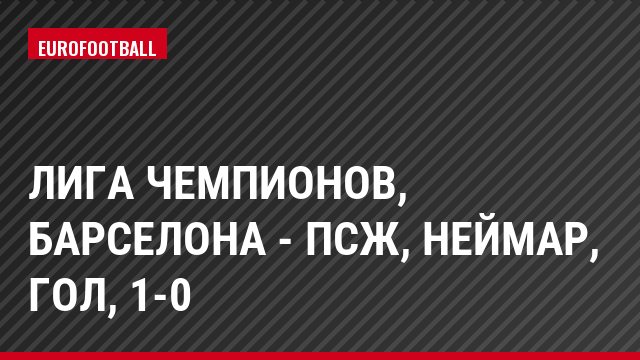 Лига чемпионов, Барселона - ПСЖ, Неймар, Гол, 1-0