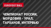 Чемпионат России, Мордовия - Урал, Тарханов, Интервью