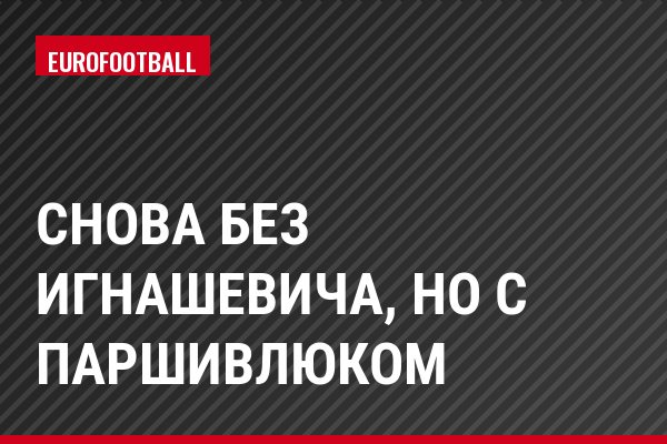 Снова без Игнашевича, но с Паршивлюком