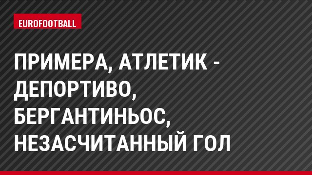 Примера, Атлетик - Депортиво, Бергантиньос, Незасчитанный гол