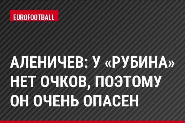 Аленичев: У «Рубина» нет очков, поэтому он очень опасен