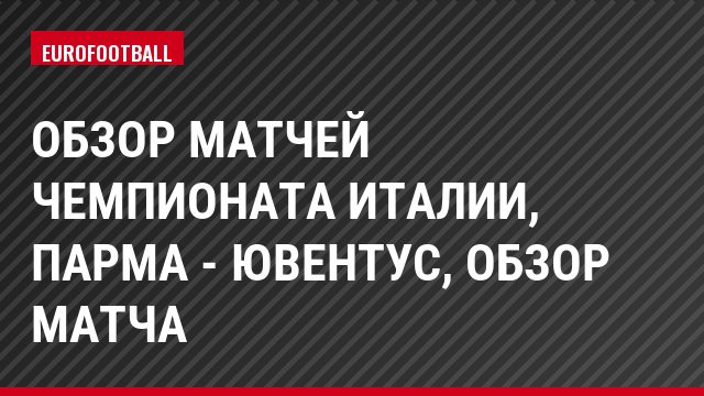 Обзор матчей чемпионата Италии, Парма - Ювентус, Обзор матча