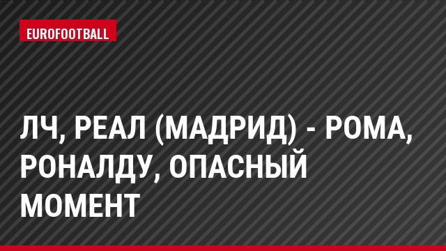ЛЧ, Реал (Мадрид) - Рома, Роналду, Опасный момент
