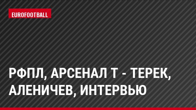 РФПЛ, Арсенал Т - Терек, Аленичев, Интервью