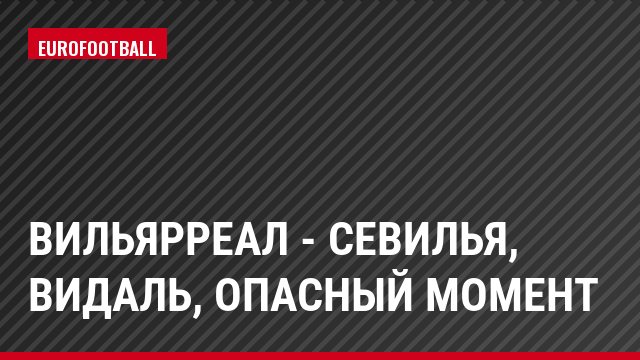 Вильярреал - Севилья, Видаль, Опасный момент
