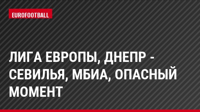 Лига Европы, Днепр - Севилья, Мбиа, Опасный момент