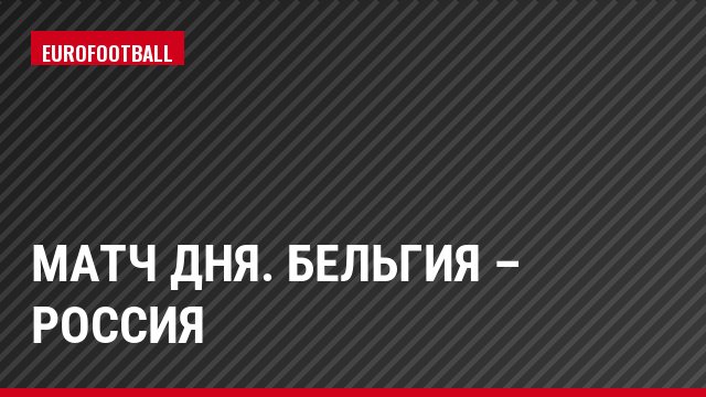 Матч дня. Бельгия – Россия