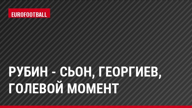 Рубин - Сьон, Георгиев, Голевой момент