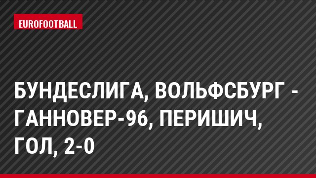 Бундеслига, Вольфсбург - Ганновер-96, Перишич, Гол, 2-0