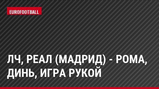 ЛЧ, Реал (Мадрид) - Рома, Динь, Игра рукой