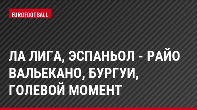 Ла Лига, Эспаньол - Райо Вальекано, Бургуи, Голевой момент