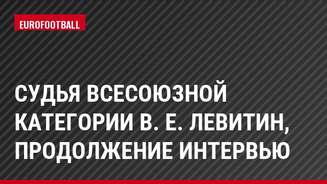 Судья всесоюзной категории В. Е. Левитин, продолжение интервью