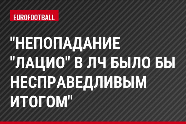 "Непопадание "Лацио" в ЛЧ было бы несправедливым итогом"