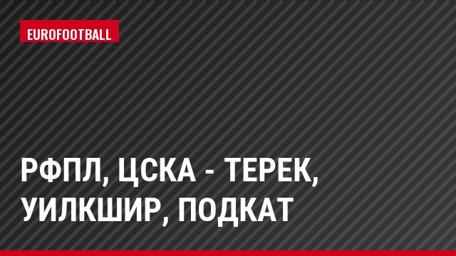 РФПЛ, ЦСКА - Терек, Уилкшир, Подкат