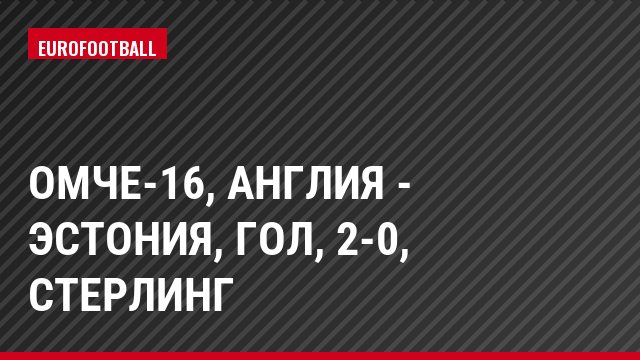 ОМЧЕ-16, Англия - Эстония, Гол, 2-0, Стерлинг