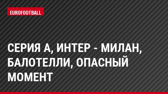 Серия А, Интер - Милан, Балотелли, Опасный момент