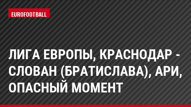 Лига Европы, Краснодар - Слован (Братислава), Ари, Опасный момент