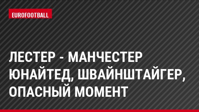 Лестер - Манчестер Юнайтед, Швайнштайгер, Опасный момент