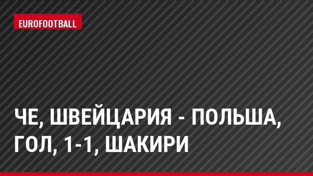ЧЕ, Швейцария - Польша, Гол, 1-1, Шакири