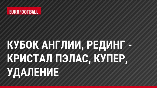 Кубок Англии, Рединг - Кристал Пэлас, Купер, Удаление