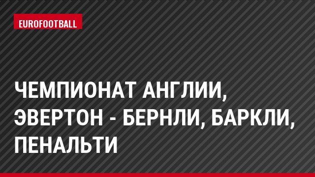 Чемпионат Англии, Эвертон - Бернли, Баркли, Пенальти