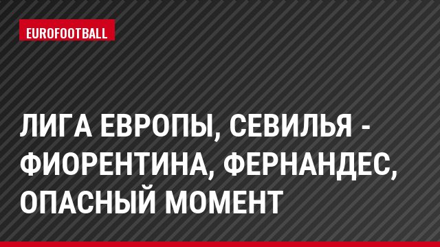 Лига Европы, Севилья - Фиорентина, Фернандес, Опасный момент