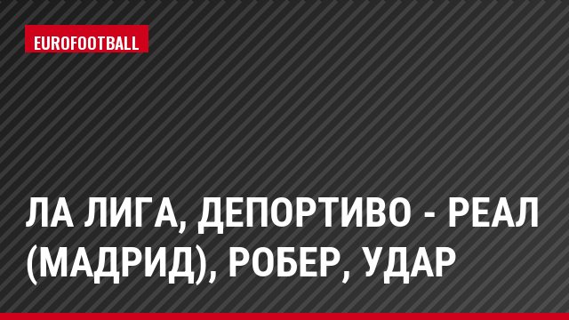 Ла Лига, Депортиво - Реал (Мадрид), Робер, Удар