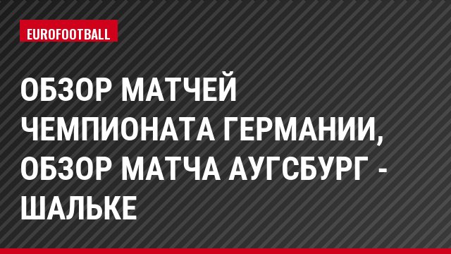 Обзор матчей чемпионата Германии, Обзор матча Аугсбург - Шальке