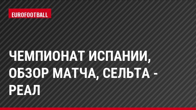Чемпионат Испании, Обзор матча, Сельта - Реал