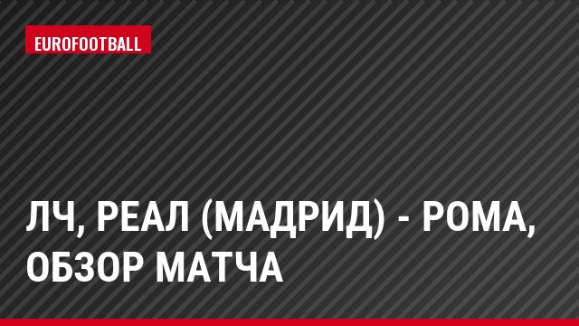 ЛЧ, Реал (Мадрид) - Рома, Обзор матча
