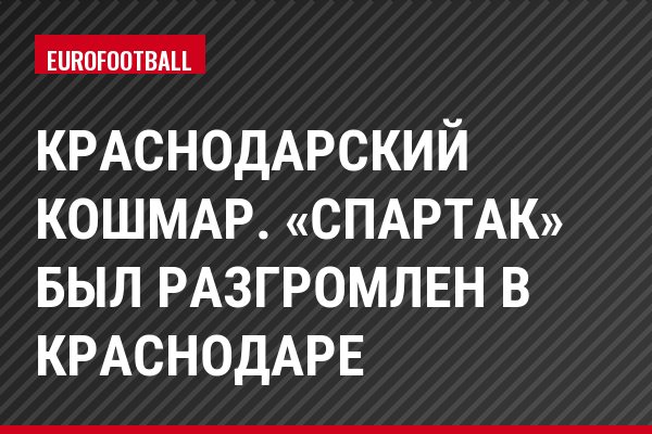 Краснодарский кошмар. «Спартак» был разгромлен в Краснодаре